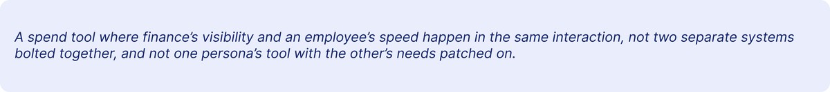 A spend tool where finance's visibility and an employee's speed happen in the same interaction, not two separate systems bolted together, and not one persona's tool with the other's needs patched on.